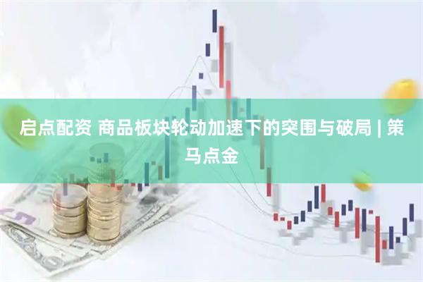 启点配资 商品板块轮动加速下的突围与破局 | 策马点金