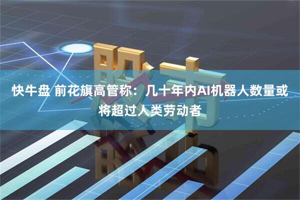 快牛盘 前花旗高管称：几十年内AI机器人数量或将超过人类劳动者