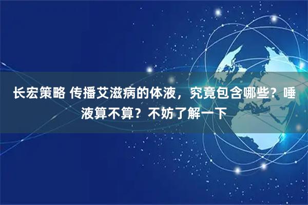 长宏策略 传播艾滋病的体液，究竟包含哪些？唾液算不算？不妨了解一下