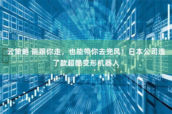 云策略 能跟你走，也能带你去兜风！日本公司造了款超酷变形机器人
