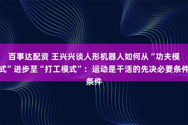 百事达配资 王兴兴谈人形机器人如何从“功夫模式”进步至“打工模式”：运动是干活的先决必要条件