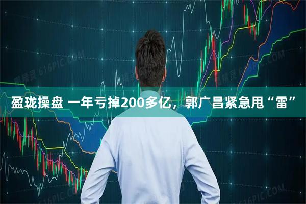 盈珑操盘 一年亏掉200多亿，郭广昌紧急甩“雷”