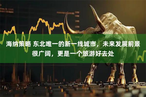 海纳策略 东北唯一的新一线城市，未来发展前景很广阔，更是一个旅游好去处