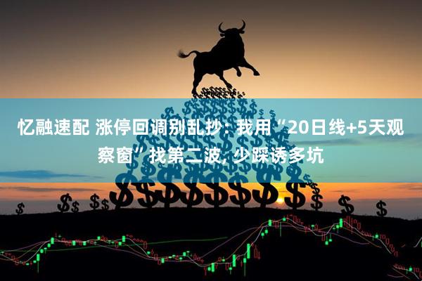 忆融速配 涨停回调别乱抄: 我用“20日线+5天观察窗”找第二波, 少踩诱多坑