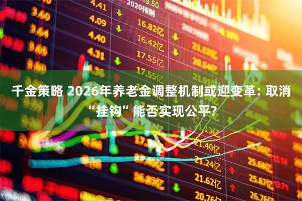 千金策略 2026年养老金调整机制或迎变革: 取消“挂钩”能否实现公平?