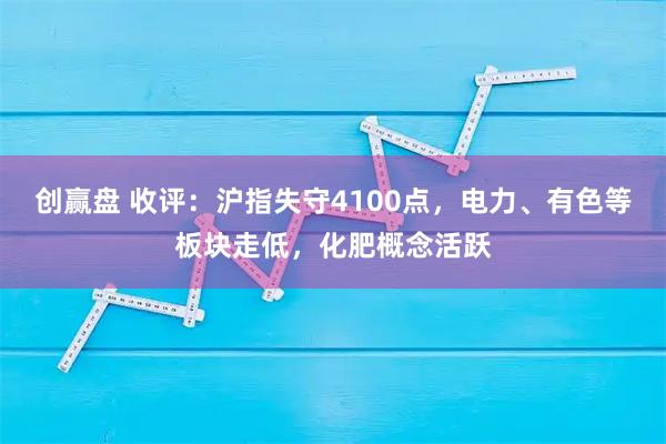创赢盘 收评：沪指失守4100点，电力、有色等板块走低，化肥概念活跃