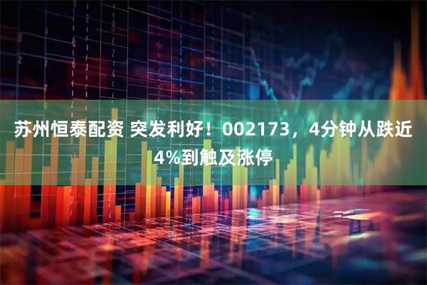 苏州恒泰配资 突发利好！002173，4分钟从跌近4%到触及涨停