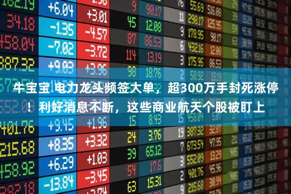 牛宝宝 电力龙头频签大单，超300万手封死涨停！利好消息不断，这些商业航天个股被盯上