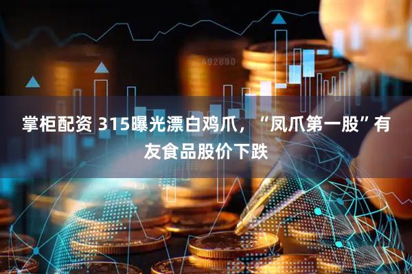 掌柜配资 315曝光漂白鸡爪，“凤爪第一股”有友食品股价下跌
