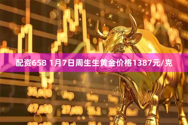 配资658 1月7日周生生黄金价格1387元/克