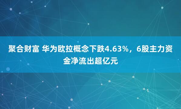 聚合财富 华为欧拉概念下跌4.63%，6股主力资金净流出超亿元