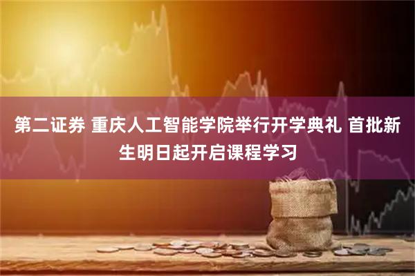 第二证券 重庆人工智能学院举行开学典礼 首批新生明日起开启课程学习