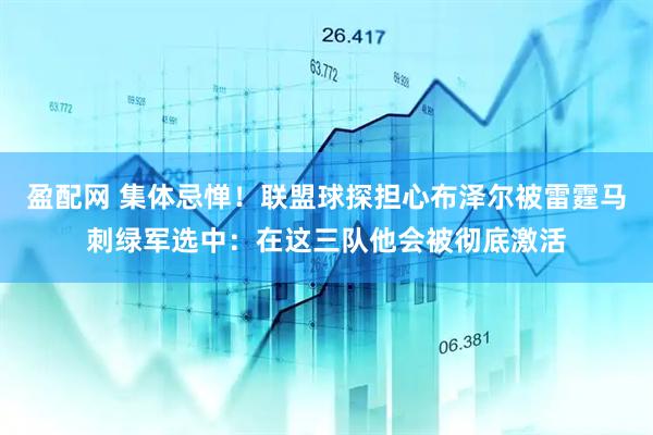 盈配网 集体忌惮！联盟球探担心布泽尔被雷霆马刺绿军选中：在这三队他会被彻底激活
