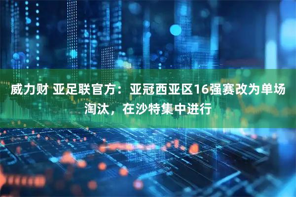威力财 亚足联官方：亚冠西亚区16强赛改为单场淘汰，在沙特集中进行