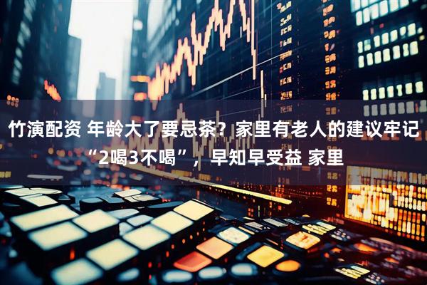 竹演配资 年龄大了要忌茶？家里有老人的建议牢记“2喝3不喝”，早知早受益 家里
