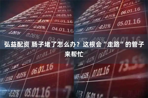 弘益配资 肠子堵了怎么办？这根会“走路”的管子来帮忙