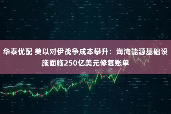 华泰优配 美以对伊战争成本攀升：海湾能源基础设施面临250亿美元修复账单