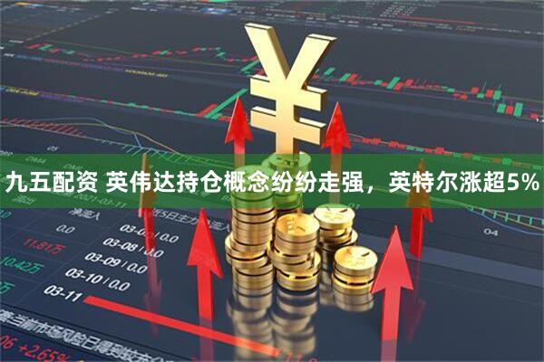 九五配资 英伟达持仓概念纷纷走强，英特尔涨超5%