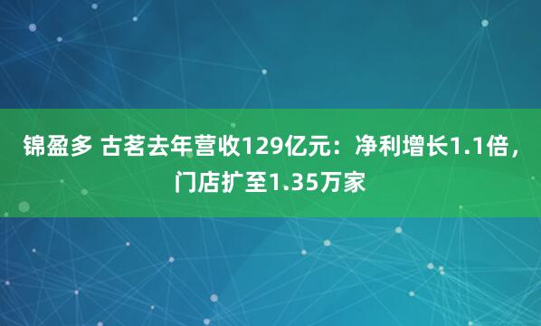 锦盈多 古茗去年营收129亿元：净利增长1.1倍，门店扩至1.35万家