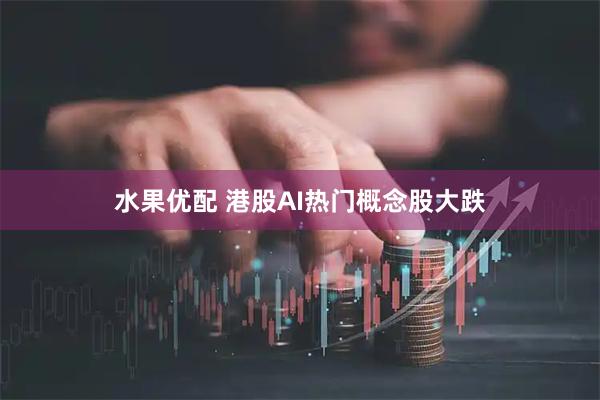 水果优配 港股AI热门概念股大跌