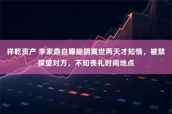祥乾资产 李家鼎自曝施明离世两天才知情，被禁探望对方，不知丧礼时间地点