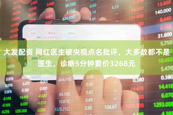 大发配资 网红医生被央视点名批评，大多数都不是医生，诊断5分钟要价3268元