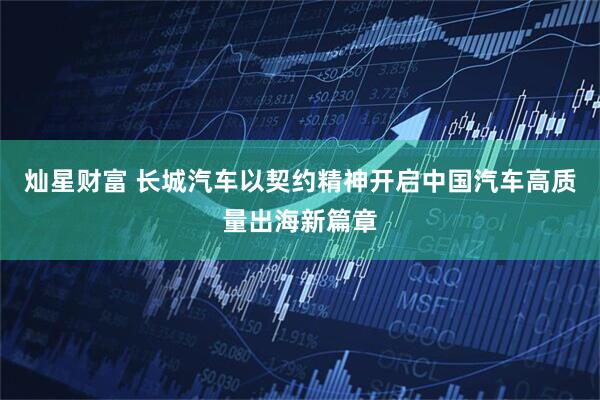 灿星财富 长城汽车以契约精神开启中国汽车高质量出海新篇章