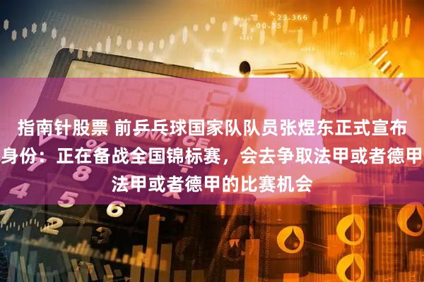 指南针股票 前乒乓球国家队队员张煜东正式宣布回归运动员身份：正在备战全国锦标赛，会去争取法甲或者德甲的比赛机会