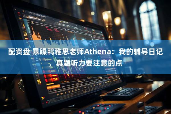 配资盘 暴躁鸭雅思老师Athena：我的辅导日记，真题听力要注意的点