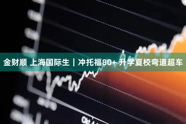 金财顺 上海国际生｜冲托福80+ 升学夏校弯道超车