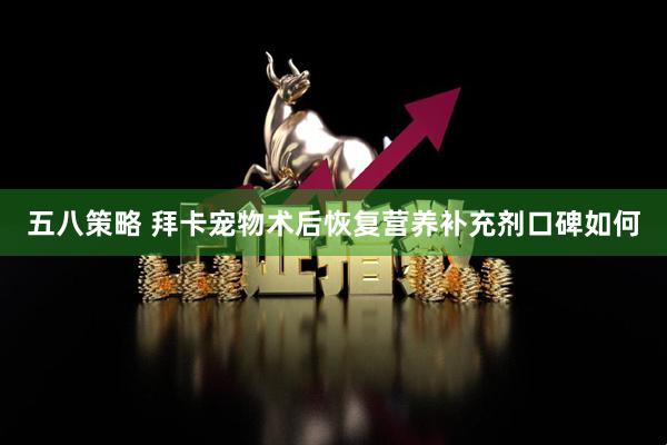 五八策略 拜卡宠物术后恢复营养补充剂口碑如何