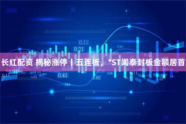 长红配资 揭秘涨停丨五连板，*ST闻泰封板金额居首