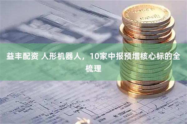 益丰配资 人形机器人，10家中报预增核心标的全梳理