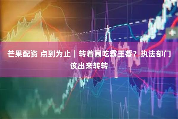 芒果配资 点到为止｜转着圈吃霸王餐？执法部门该出来转转