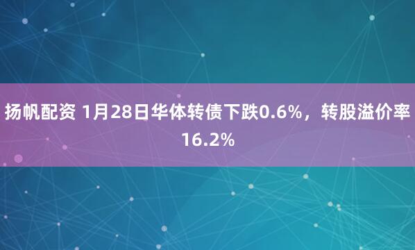 扬帆配资 1月28日华体转债下跌0.6%，转股溢价率16.2%