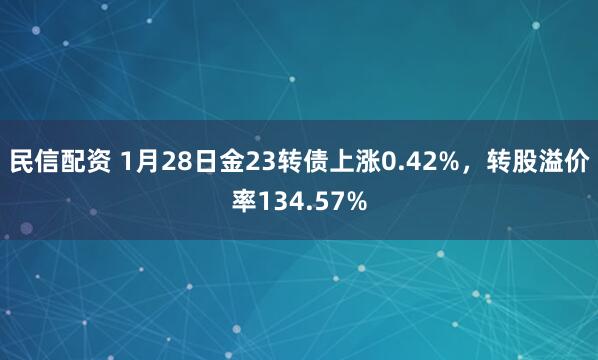 民信配资 1月28日金23转债上涨0.42%，转股溢价率134.57%