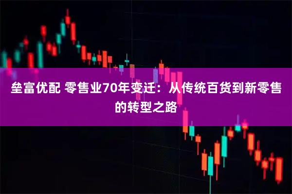 垒富优配 零售业70年变迁：从传统百货到新零售的转型之路