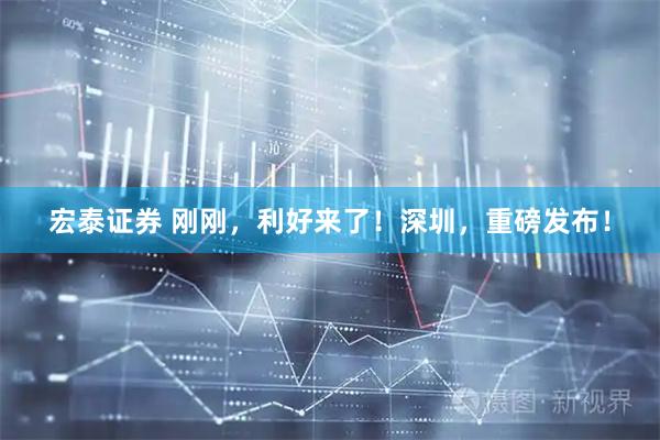 宏泰证券 刚刚，利好来了！深圳，重磅发布！