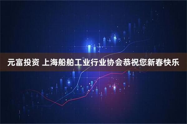 元富投资 上海船舶工业行业协会恭祝您新春快乐