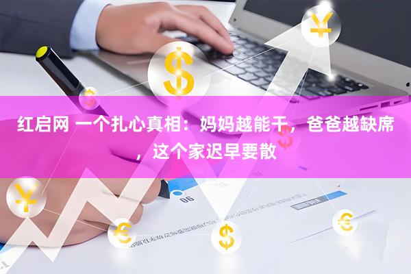 红启网 一个扎心真相：妈妈越能干，爸爸越缺席，这个家迟早要散