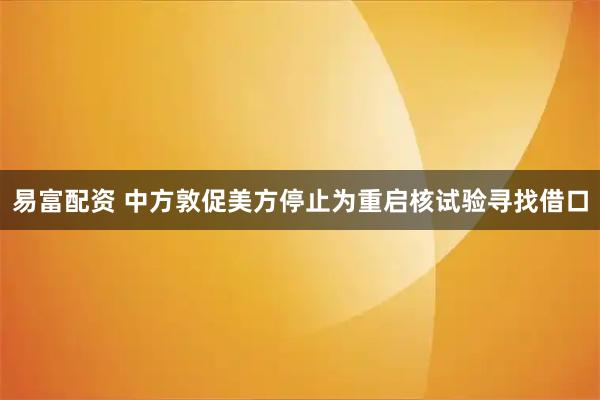 易富配资 中方敦促美方停止为重启核试验寻找借口