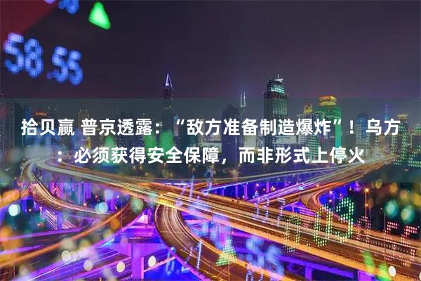 拾贝赢 普京透露：“敌方准备制造爆炸”！乌方：必须获得安全保障，而非形式上停火