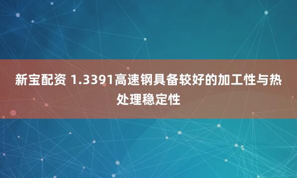 新宝配资 1.3391高速钢具备较好的加工性与热处理稳定性