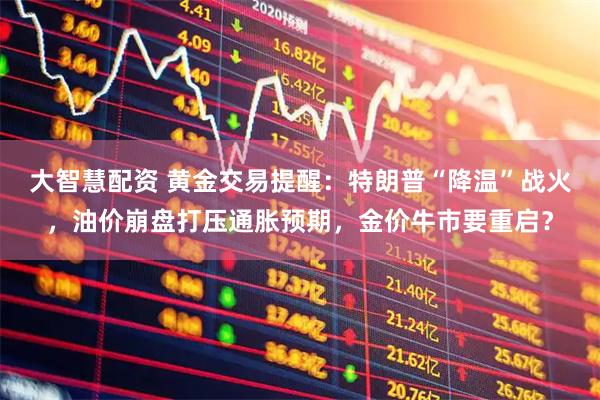 大智慧配资 黄金交易提醒：特朗普“降温”战火，油价崩盘打压通胀预期，金价牛市要重启？