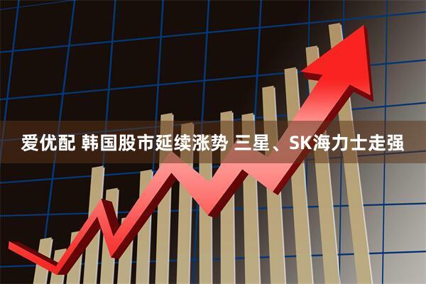 爱优配 韩国股市延续涨势 三星、SK海力士走强
