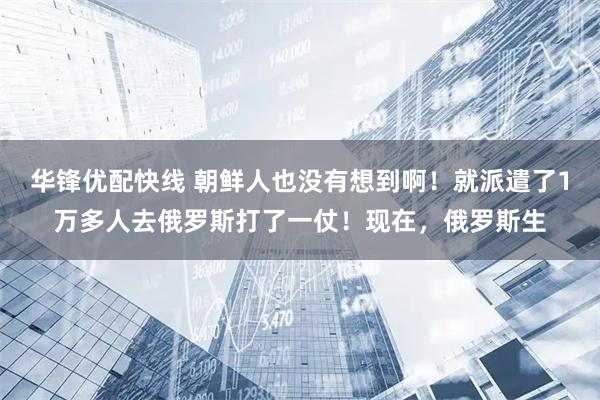 华锋优配快线 朝鲜人也没有想到啊！就派遣了1万多人去俄罗斯打了一仗！现在，俄罗斯生