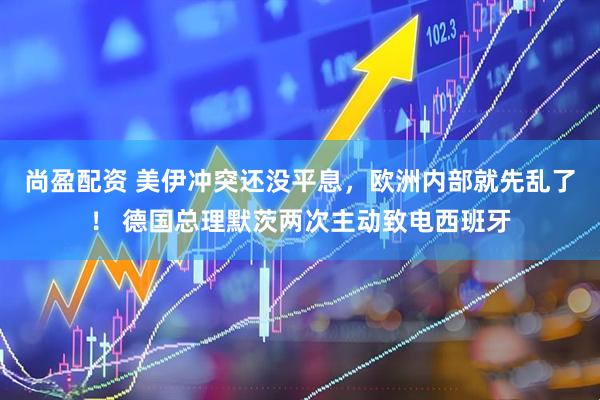 尚盈配资 美伊冲突还没平息，欧洲内部就先乱了！ 德国总理默茨两次主动致电西班牙