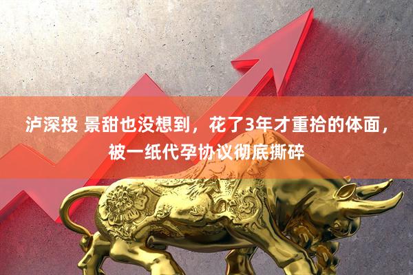 泸深投 景甜也没想到，花了3年才重拾的体面，被一纸代孕协议彻底撕碎