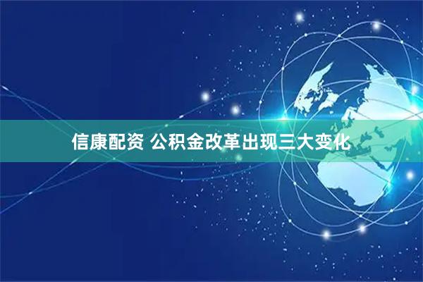 信康配资 公积金改革出现三大变化