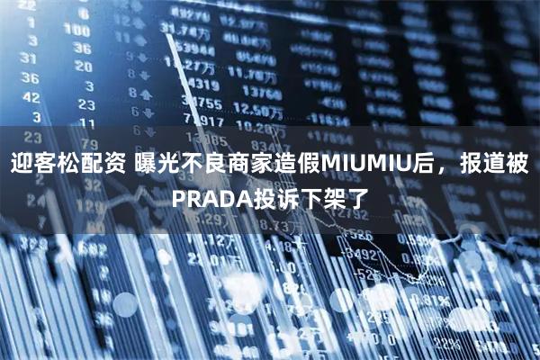 迎客松配资 曝光不良商家造假MIUMIU后，报道被PRADA投诉下架了